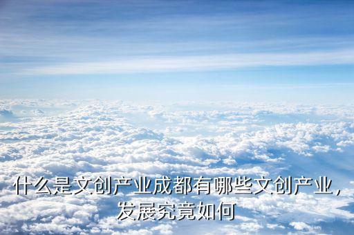 什么是文創(chuàng)產(chǎn)業(yè)成都有哪些文創(chuàng)產(chǎn)業(yè)，發(fā)展究竟如何