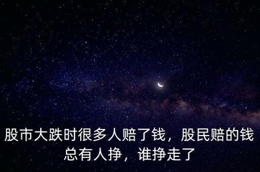 股市大跌時很多人賠了錢，股民賠的錢總有人掙，誰掙走了