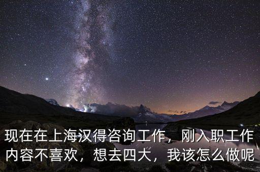 現(xiàn)在在上海漢得咨詢工作，剛?cè)肼毠ぷ鲀?nèi)容不喜歡，想去四大，我該怎么做呢