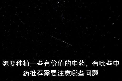 想要種植一些有價(jià)值的中藥，有哪些中藥推薦需要注意哪些問(wèn)題