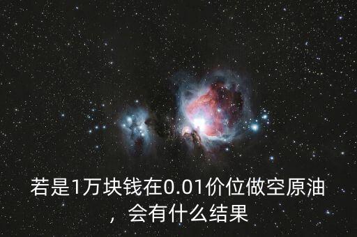 若是1萬塊錢在0.01價位做空原油，會有什么結果