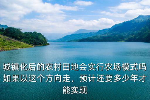 城鎮(zhèn)化后的農(nóng)村田地會實行農(nóng)場模式嗎如果以這個方向走，預(yù)計還要多少年才能實現(xiàn)