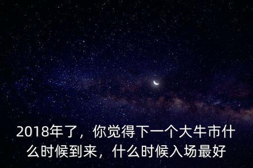 2018年了，你覺得下一個(gè)大牛市什么時(shí)候到來，什么時(shí)候入場最好