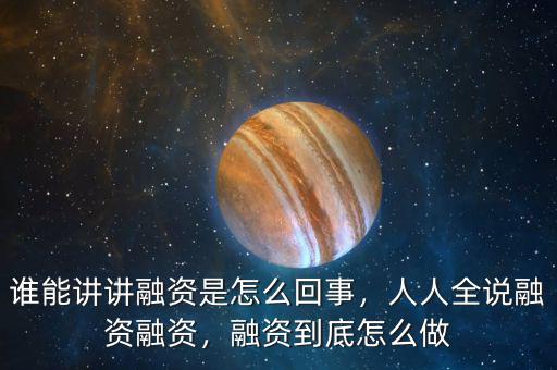 誰能講講融資是怎么回事，人人全說融資融資，融資到底怎么做