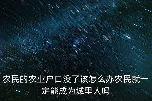 戶(hù)籍改革農(nóng)民怎么辦,農(nóng)民的農(nóng)業(yè)戶(hù)口沒(méi)了該怎么辦