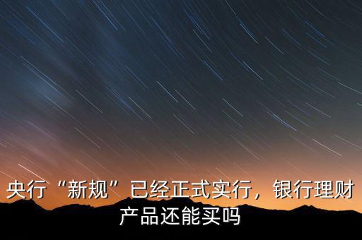 央行“新規(guī)”已經(jīng)正式實(shí)行，銀行理財(cái)產(chǎn)品還能買(mǎi)嗎