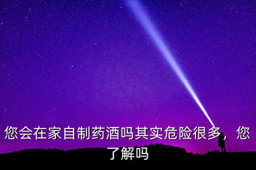 您會(huì)在家自制藥酒嗎其實(shí)危險(xiǎn)很多，您了解嗎