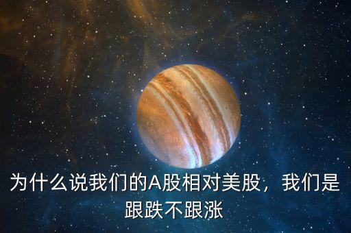 為什么說我們的A股相對美股，我們是跟跌不跟漲
