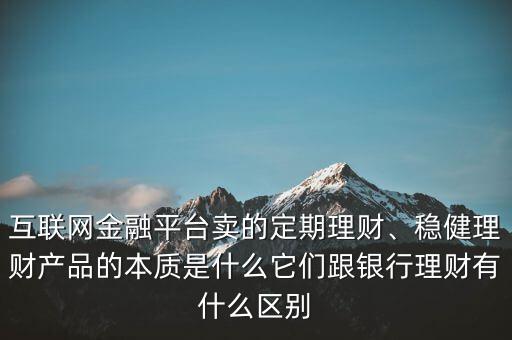 互聯(lián)網(wǎng)金融平臺(tái)賣的定期理財(cái)、穩(wěn)健理財(cái)產(chǎn)品的本質(zhì)是什么它們跟銀行理財(cái)有什么區(qū)別