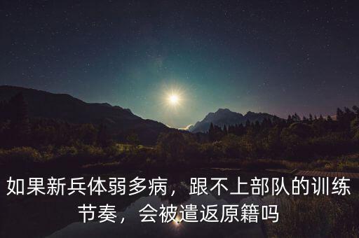 如果新兵體弱多病，跟不上部隊(duì)的訓(xùn)練節(jié)奏，會被遣返原籍嗎