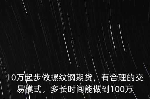 10萬(wàn)起步做螺紋鋼期貨，有合理的交易模式，多長(zhǎng)時(shí)間能做到100萬(wàn)