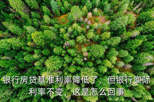 銀行房貸基準利率降低了，但銀行實際利率不變，這是怎么回事