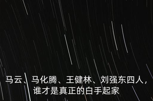 馬云、馬化騰、王健林、劉強(qiáng)東四人，誰才是真正的白手起家