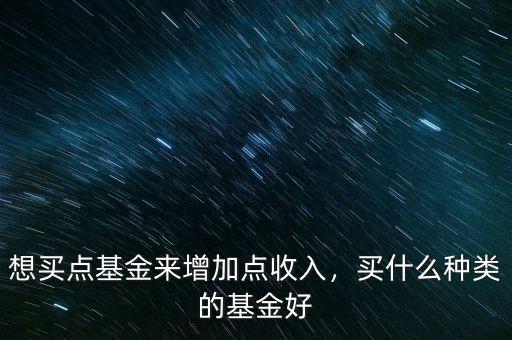 想買點(diǎn)基金來(lái)增加點(diǎn)收入，買什么種類的基金好