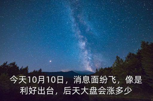 今天10月10日，消息面紛飛，像是利好出臺，后天大盤會漲多少