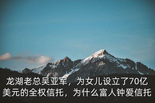 龍湖老總吳亞軍，為女兒設(shè)立了70億美元的全權(quán)信托，為什么富人鐘愛(ài)信托