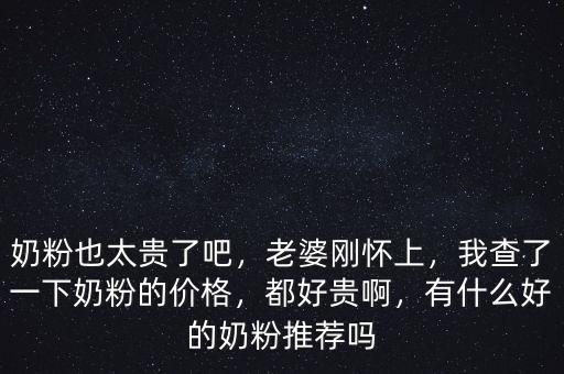 奶粉也太貴了吧，老婆剛懷上，我查了一下奶粉的價(jià)格，都好貴啊，有什么好的奶粉推薦嗎