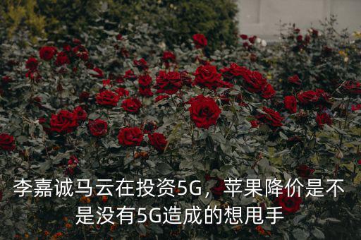 李嘉誠馬云在投資5G，蘋果降價(jià)是不是沒有5G造成的想甩手