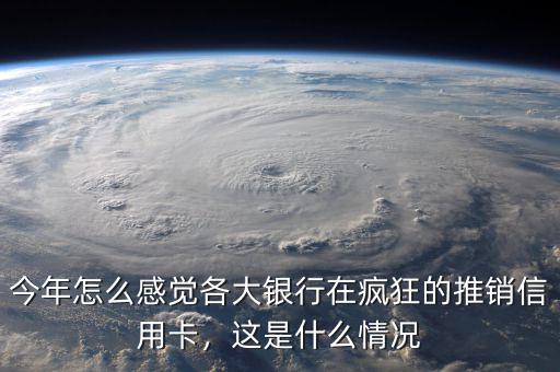 今年怎么感覺(jué)各大銀行在瘋狂的推銷信用卡，這是什么情況