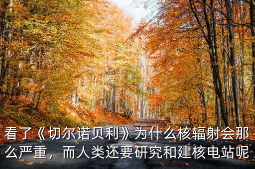 看了《切爾諾貝利》為什么核輻射會那么嚴重，而人類還要研究和建核電站呢