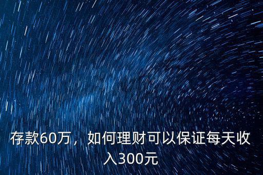 存款60萬(wàn)，如何理財(cái)可以保證每天收入300元