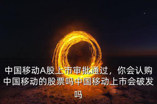 中國移動A股上市審批通過，你會認(rèn)購中國移動的股票嗎中國移動上市會破發(fā)嗎