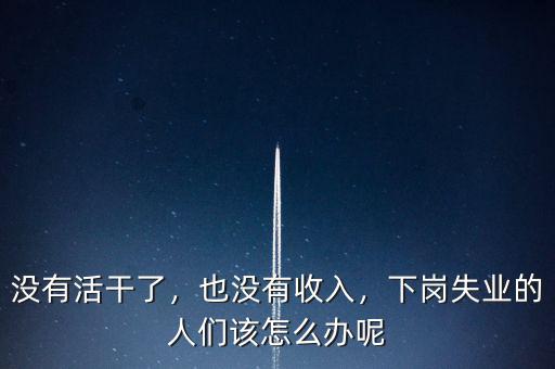 沒有活干了，也沒有收入，下崗失業(yè)的人們?cè)撛趺崔k呢