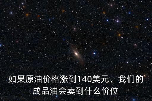 如果原油價(jià)格漲到140美元，我們的成品油會賣到什么價(jià)位
