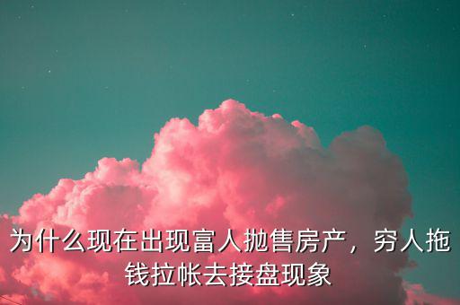 為什么現(xiàn)在出現(xiàn)富人拋售房產(chǎn)，窮人拖錢拉帳去接盤現(xiàn)象