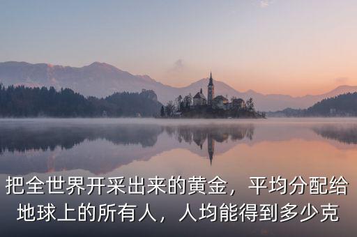 把全世界開采出來的黃金，平均分配給地球上的所有人，人均能得到多少克