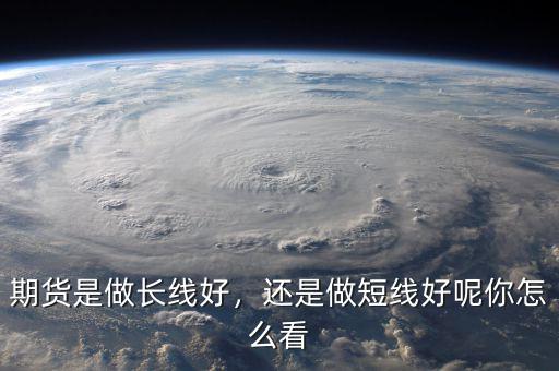 期貨是做長線好，還是做短線好呢你怎么看