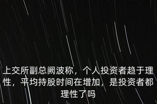 上交所副總闕波稱，個人投資者趨于理性，平均持股時間在增加，是投資者都理性了嗎