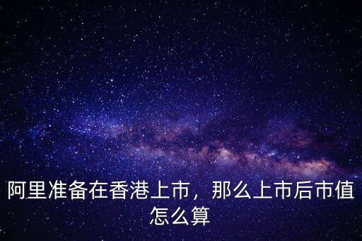 阿里準(zhǔn)備在香港上市，那么上市后市值怎么算