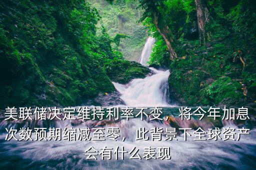 美聯(lián)儲決定維持利率不變，將今年加息次數(shù)預(yù)期縮減至零，此背景下全球資產(chǎn)會有什么表現(xiàn)