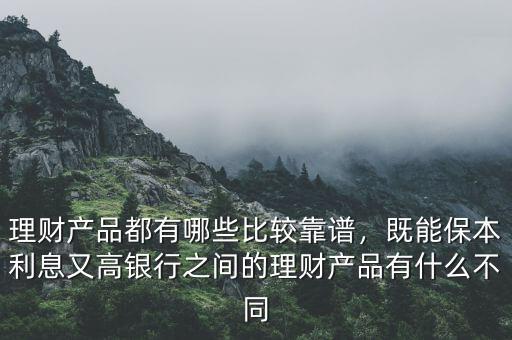 理財(cái)產(chǎn)品都有哪些比較靠譜，既能保本利息又高銀行之間的理財(cái)產(chǎn)品有什么不同