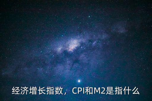 經(jīng)濟(jì)增長(zhǎng)指數(shù)，CPI和M2是指什么