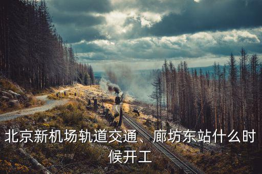 北京新機(jī)場軌道交通、廊坊東站什么時候開工