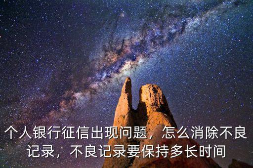 個(gè)人銀行征信出現(xiàn)問題，怎么消除不良記錄，不良記錄要保持多長時(shí)間