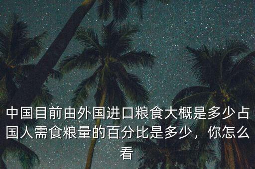 中國目前由外國進口糧食大概是多少占國人需食糧量的百分比是多少，你怎么看