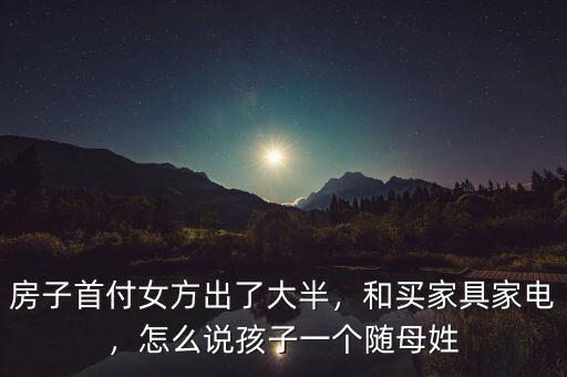 房子首付女方出了大半，和買(mǎi)家具家電，怎么說(shuō)孩子一個(gè)隨母姓