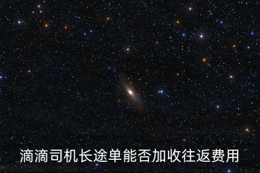 滴滴司機(jī)長途單能否加收往返費用