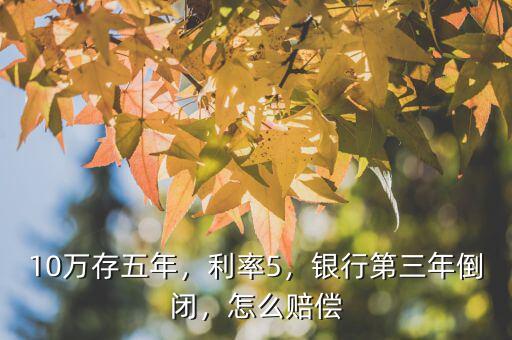 10萬存五年，利率5，銀行第三年倒閉，怎么賠償