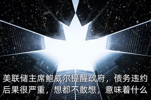 美聯(lián)儲(chǔ)主席鮑威爾提醒政府，債務(wù)違約后果很嚴(yán)重，想都不敢想，意味著什么