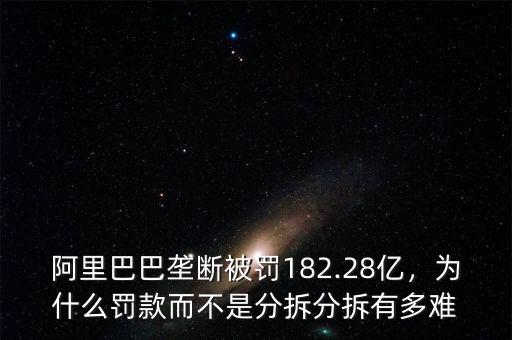 阿里巴巴壟斷被罰182.28億，為什么罰款而不是分拆分拆有多難