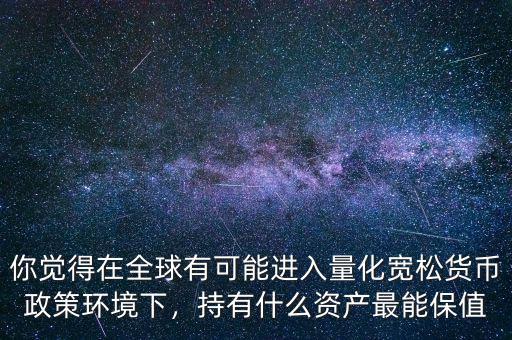 你覺得在全球有可能進(jìn)入量化寬松貨幣政策環(huán)境下，持有什么資產(chǎn)最能保值