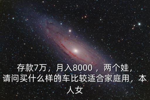 存款7萬，月入8000 ，兩個娃，請問買什么樣的車比較適合家庭用，本人女