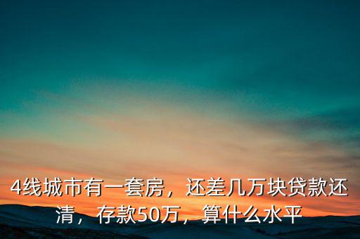 4線城市有一套房，還差幾萬塊貸款還清，存款50萬，算什么水平