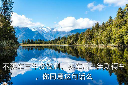 不買(mǎi)車(chē)三年沒(méi)錢(qián)剩，買(mǎi)車(chē)后三年剩輛車(chē)，你同意這句話么
