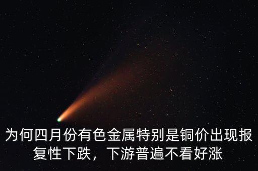 為何四月份有色金屬特別是銅價(jià)出現(xiàn)報(bào)復(fù)性下跌，下游普遍不看好漲