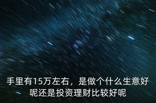 手里有15萬左右，是做個什么生意好呢還是投資理財比較好呢